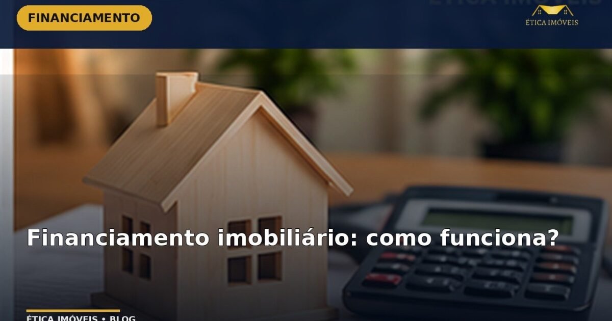 Financiamento imobiliário: como funciona? — Ética Imóveis