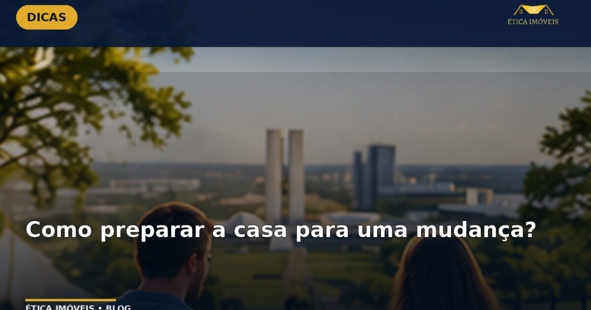 Como preparar a casa para uma mudança? — Ética Imóveis