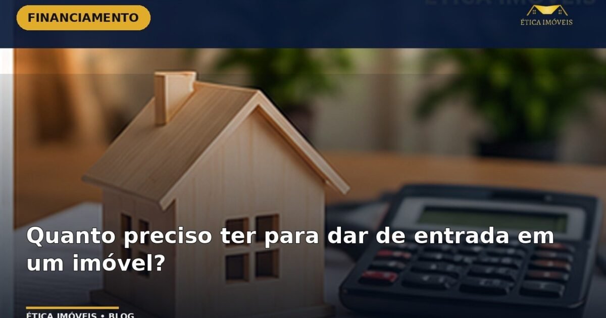 Quanto preciso ter para dar de entrada em um imóvel? — Ética Imóveis