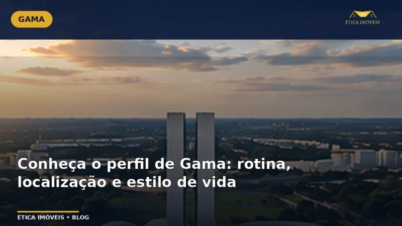 Conheça o perfil de Gama: rotina, localização e estilo de vida — Ética Imóveis