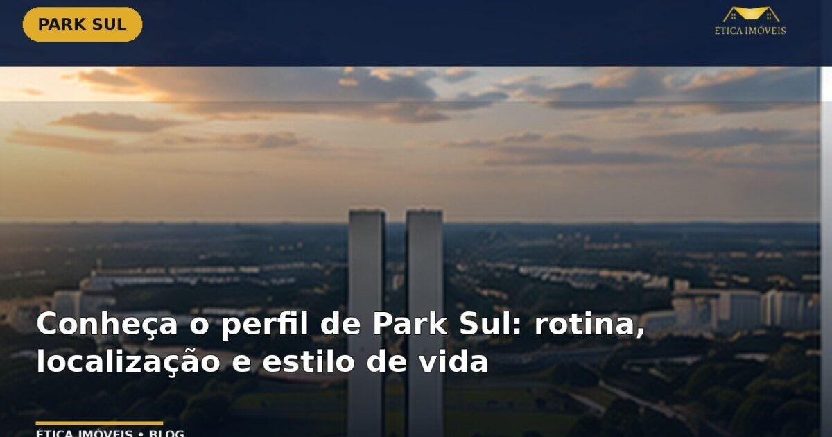 Conheça o perfil de Park Sul: rotina, localização e estilo de vida — Ética Imóveis