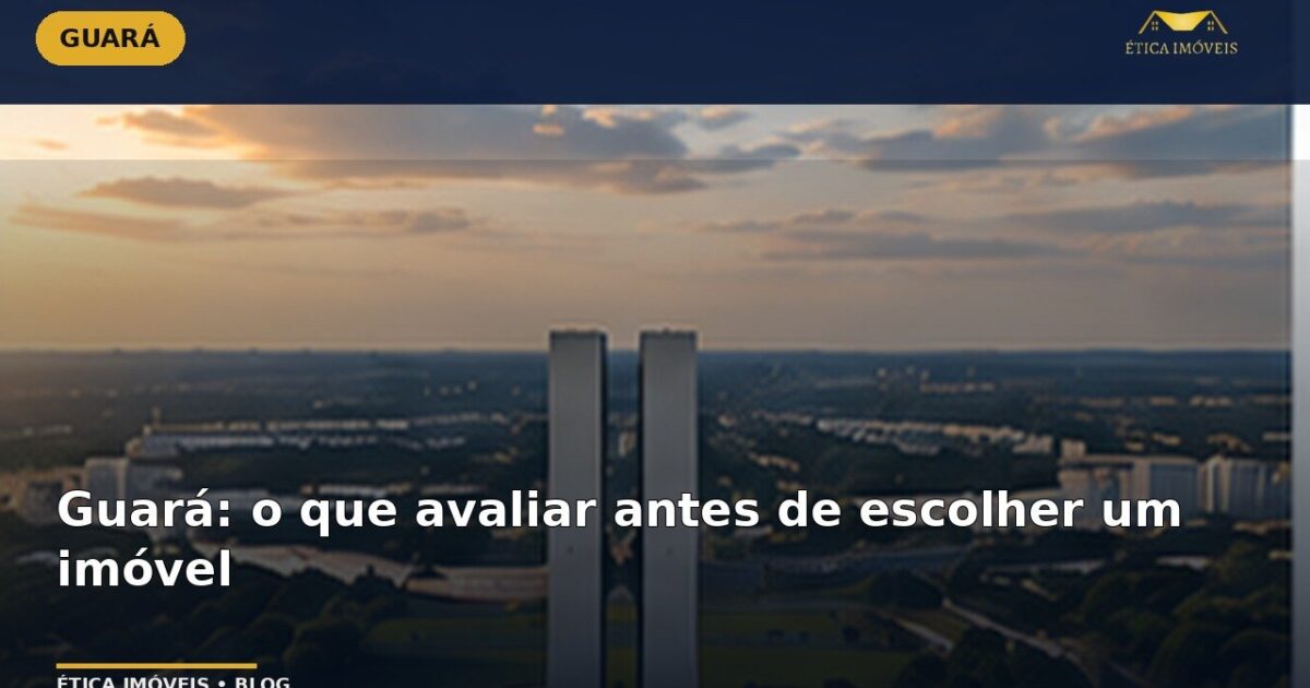 Guará: o que avaliar antes de escolher um imóvel — Ética Imóveis