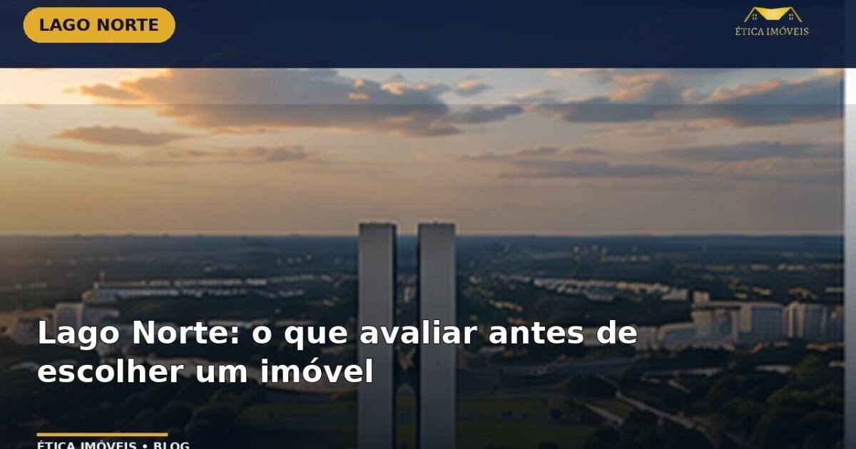 Lago Norte: o que avaliar antes de escolher um imóvel — Ética Imóveis