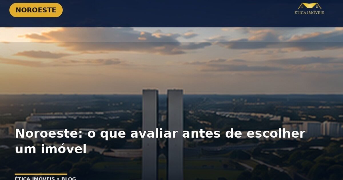 Noroeste: o que avaliar antes de escolher um imóvel — Ética Imóveis