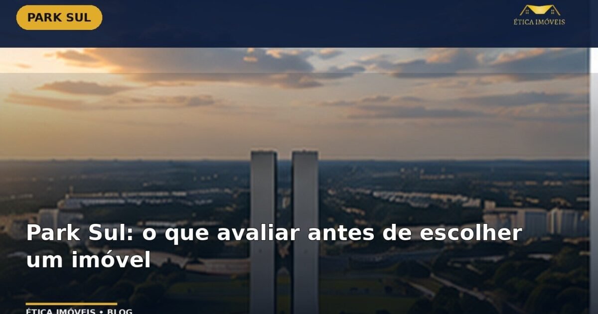 Park Sul: o que avaliar antes de escolher um imóvel — Ética Imóveis