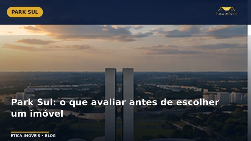 Park Sul: o que avaliar antes de escolher um imóvel — Ética Imóveis