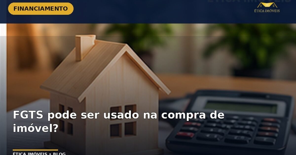 FGTS pode ser usado na compra de imóvel? — Ética Imóveis