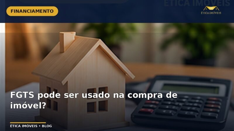 FGTS pode ser usado na compra de imóvel? — Ética Imóveis