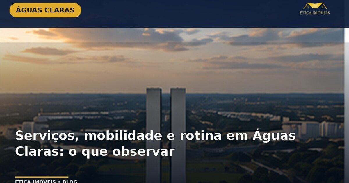 Serviços, mobilidade e rotina em Águas Claras: o que observar — Ética Imóveis