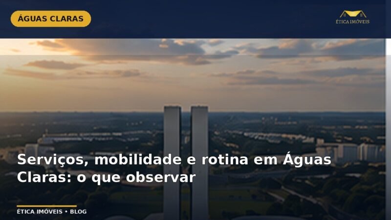 Serviços, mobilidade e rotina em Águas Claras: o que observar — Ética Imóveis
