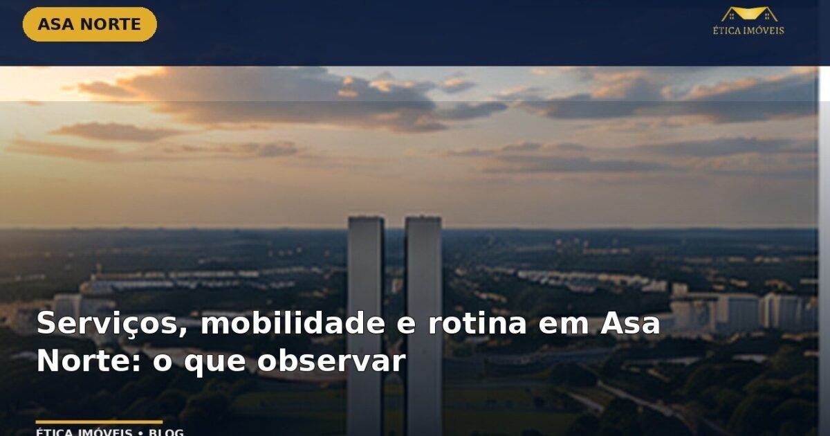 Serviços, mobilidade e rotina em Asa Norte: o que observar — Ética Imóveis