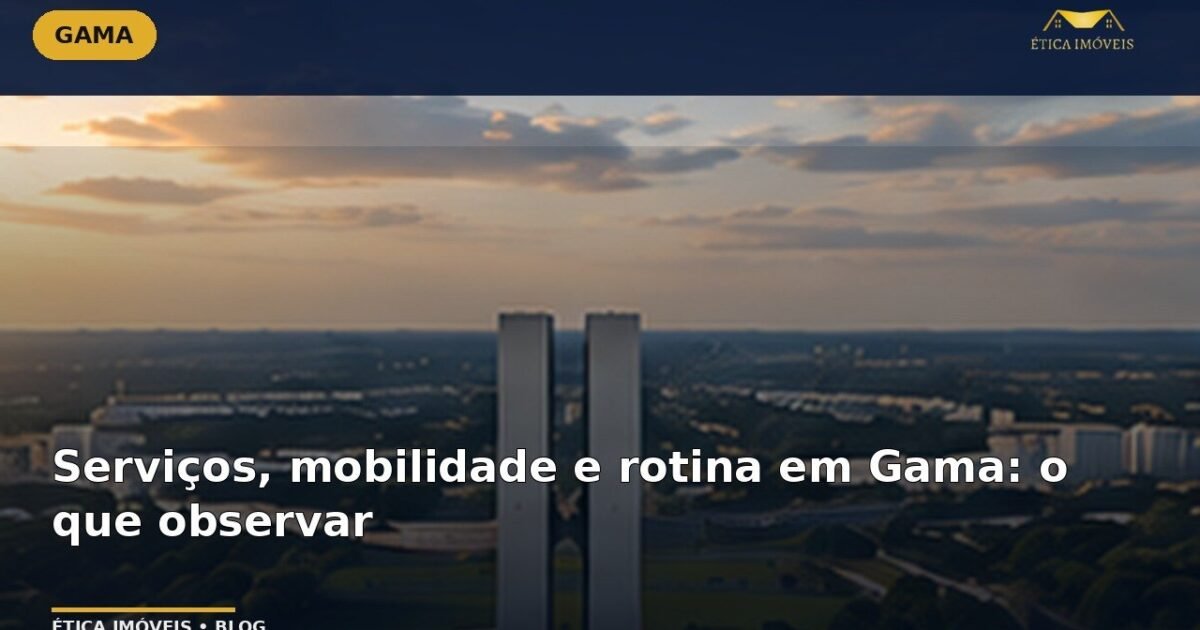 Serviços, mobilidade e rotina em Gama: o que observar — Ética Imóveis