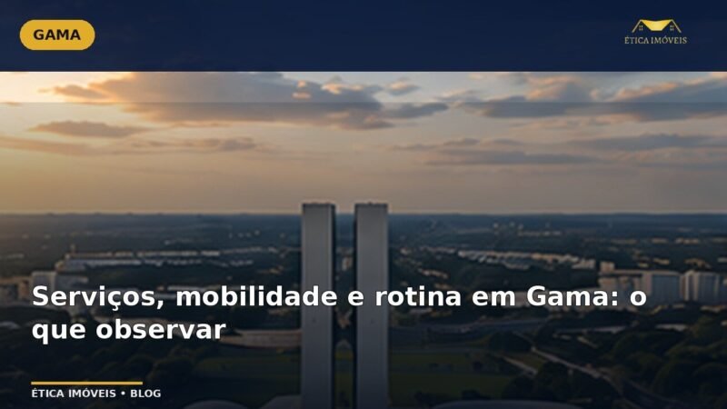 Serviços, mobilidade e rotina em Gama: o que observar — Ética Imóveis