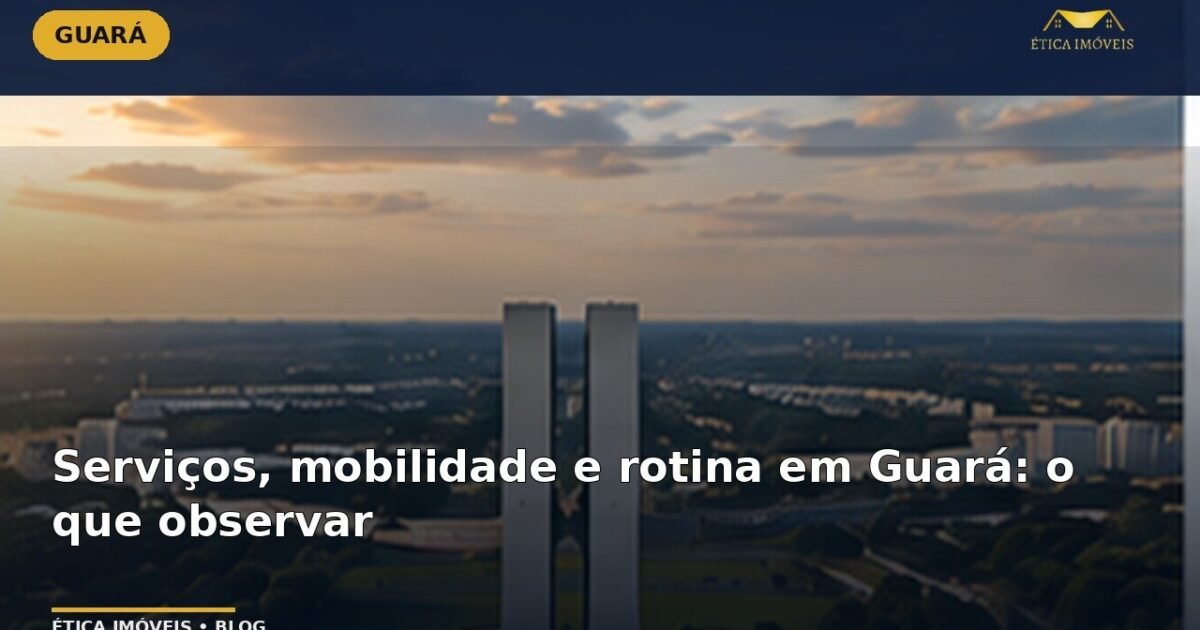 Serviços, mobilidade e rotina em Guará: o que observar — Ética Imóveis