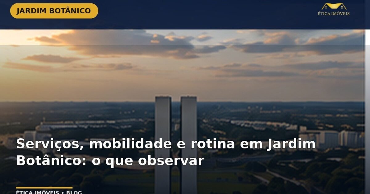 Serviços, mobilidade e rotina em Jardim Botânico: o que observar — Ética Imóveis