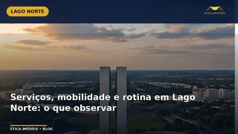 Serviços, mobilidade e rotina em Lago Norte: o que observar — Ética Imóveis