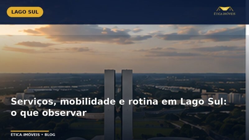 Serviços, mobilidade e rotina em Lago Sul: o que observar — Ética Imóveis