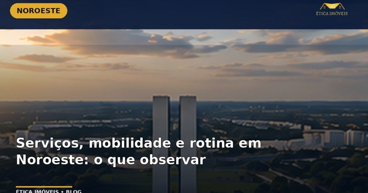 Serviços, mobilidade e rotina em Noroeste: o que observar — Ética Imóveis