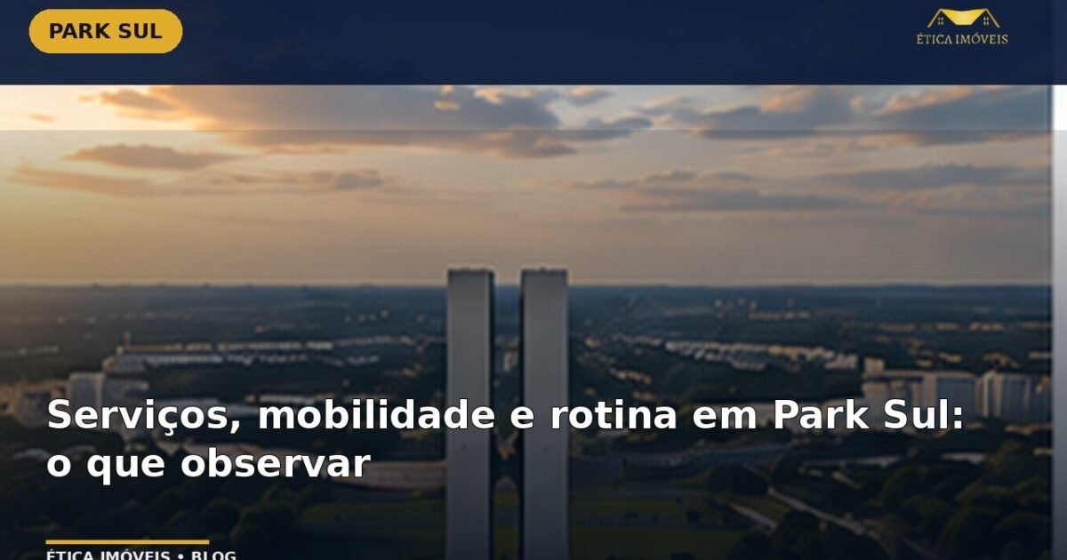 Serviços, mobilidade e rotina em Park Sul: o que observar — Ética Imóveis