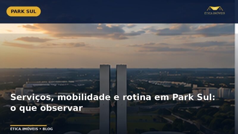Serviços, mobilidade e rotina em Park Sul: o que observar — Ética Imóveis