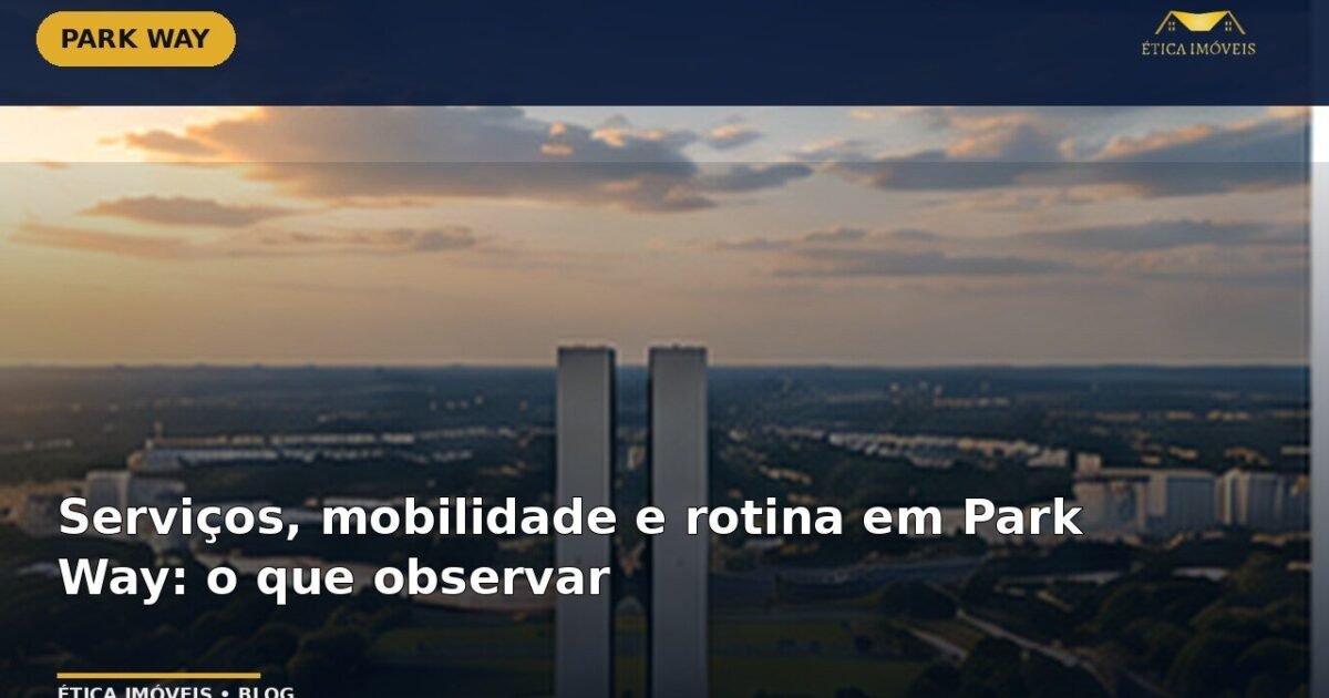 Serviços, mobilidade e rotina em Park Way: o que observar — Ética Imóveis