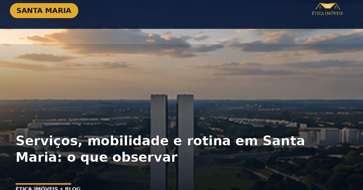 Serviços, mobilidade e rotina em Santa Maria: o que observar — Ética Imóveis