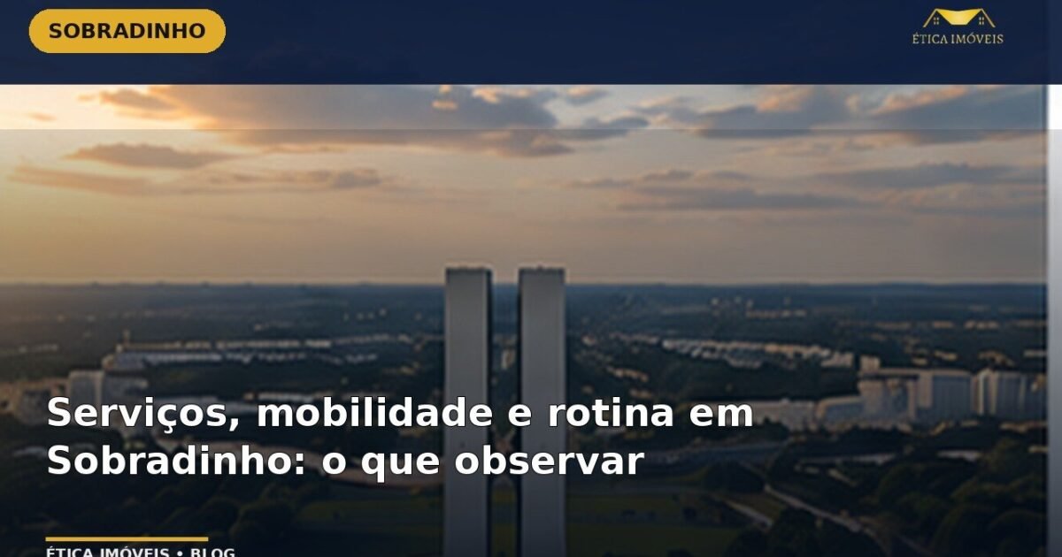 Serviços, mobilidade e rotina em Sobradinho: o que observar — Ética Imóveis