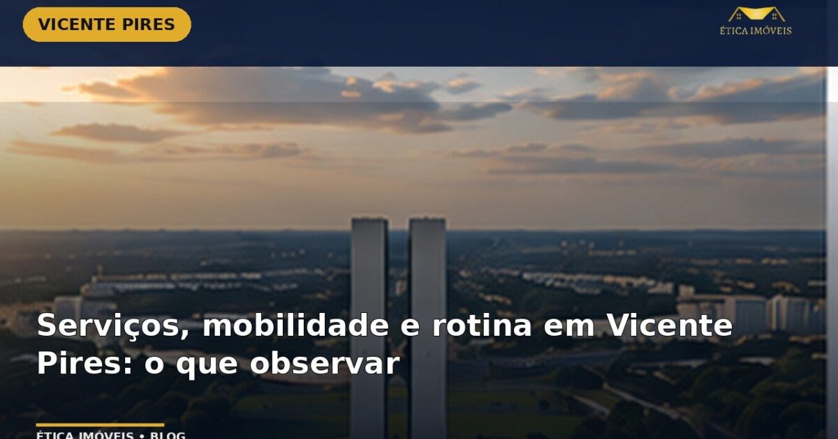 Serviços, mobilidade e rotina em Vicente Pires: o que observar — Ética Imóveis