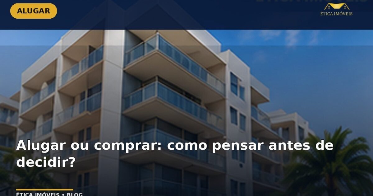 Alugar ou comprar: como pensar antes de decidir? — Ética Imóveis