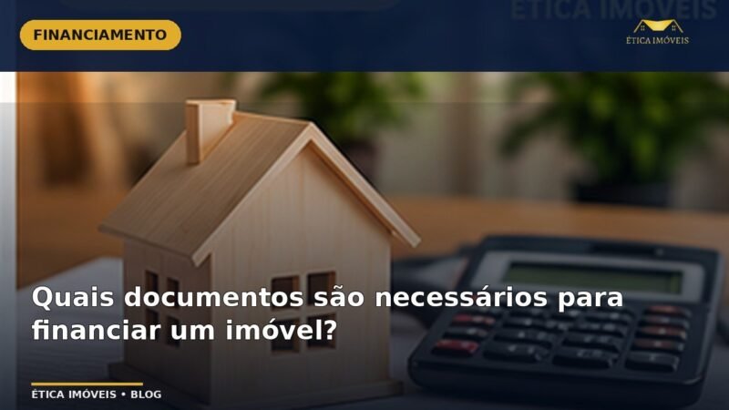 Quais documentos são necessários para financiar um imóvel? — Ética Imóveis
