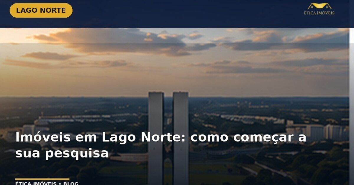 Imóveis em Lago Norte: como começar a sua pesquisa — Ética Imóveis