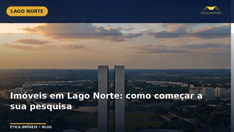 Imóveis em Lago Norte: como começar a sua pesquisa — Ética Imóveis